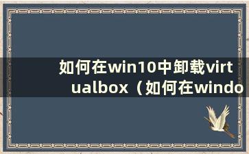 如何在win10中卸载virtualbox（如何在windows 10中卸载virtualbox）